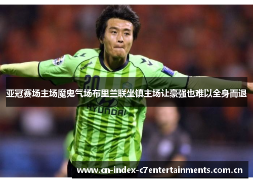 亚冠赛场主场魔鬼气场布里兰联坐镇主场让豪强也难以全身而退