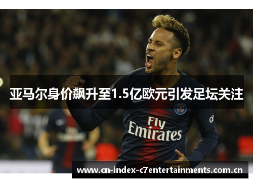 亚马尔身价飙升至1.5亿欧元引发足坛关注
