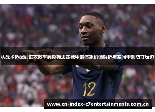 从战术适配到进攻效率奥斯梅恩在德甲的体系价值解析与空间牵制防守压迫
