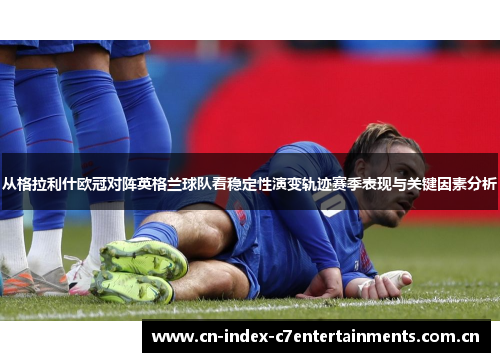 从格拉利什欧冠对阵英格兰球队看稳定性演变轨迹赛季表现与关键因素分析