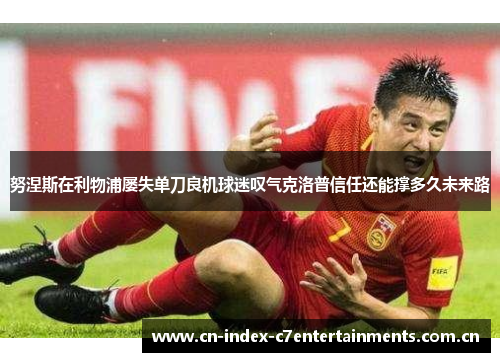 努涅斯在利物浦屡失单刀良机球迷叹气克洛普信任还能撑多久未来路