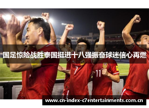 国足惊险战胜泰国挺进十八强振奋球迷信心再燃