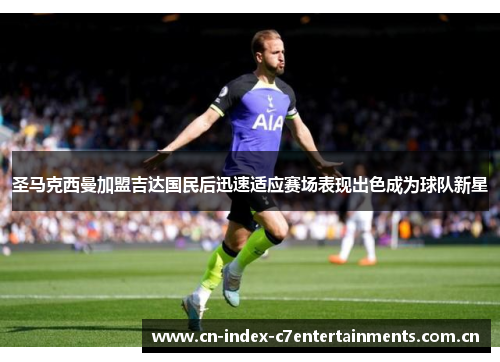 圣马克西曼加盟吉达国民后迅速适应赛场表现出色成为球队新星