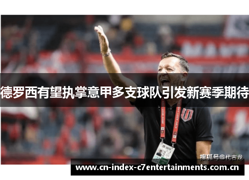德罗西有望执掌意甲多支球队引发新赛季期待
